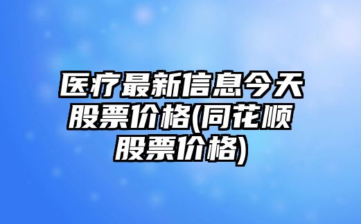 醫療最新信息今天股票價(jià)格(同花順股票價(jià)格)