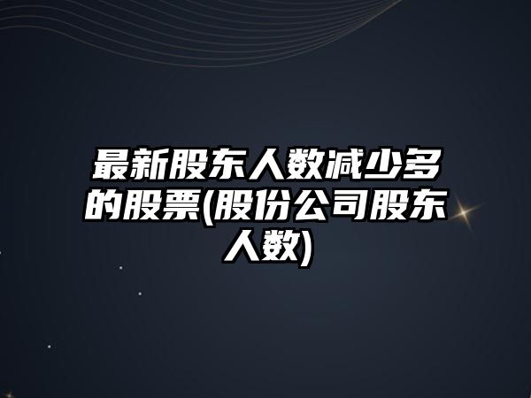 最新股東人數減少多的股票(股份公司股東人數)