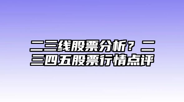 二三線(xiàn)股票分析？二三四五股票行情點(diǎn)評