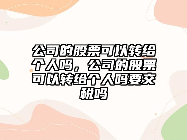 公司的股票可以轉給個(gè)人嗎，公司的股票可以轉給個(gè)人嗎要交稅嗎