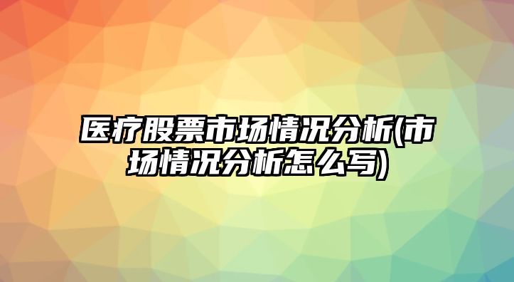 醫療股票市場(chǎng)情況分析(市場(chǎng)情況分析怎么寫(xiě))