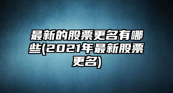 最新的股票更名有哪些(2021年最新股票更名)