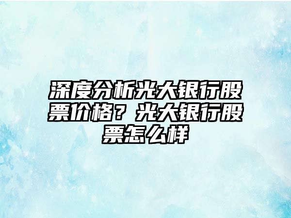 深度分析光大銀行股票價(jià)格？光大銀行股票怎么樣