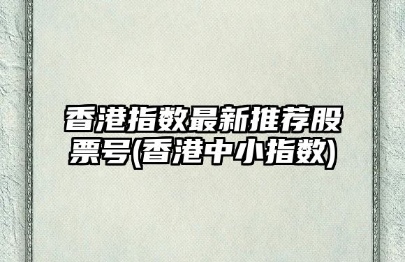 香港指數最新推薦股票號(香港中小指數)