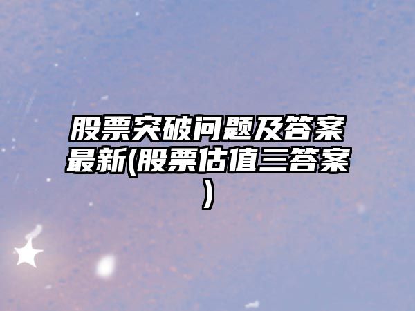 股票突破問(wèn)題及答案最新(股票估值三答案)