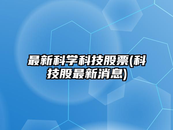 最新科學(xué)科技股票(科技股最新消息)