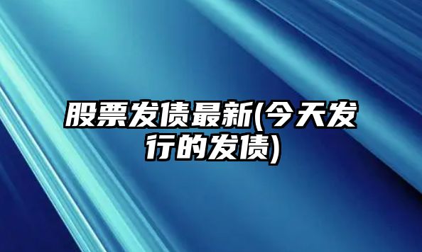 股票發(fā)債最新(今天發(fā)行的發(fā)債)