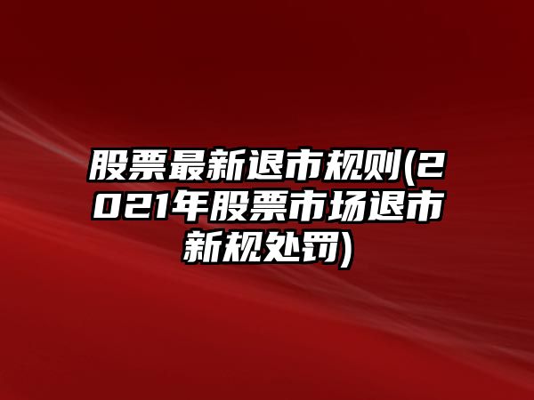 股票最新退市規則(2021年股票市場(chǎng)退市新規處罰)