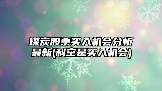 煤炭股票買(mǎi)入機會(huì )分析最新(利空是買(mǎi)入機會(huì ))