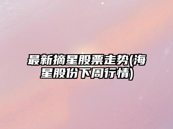 最新摘星股票走勢(海星股份下周行情)