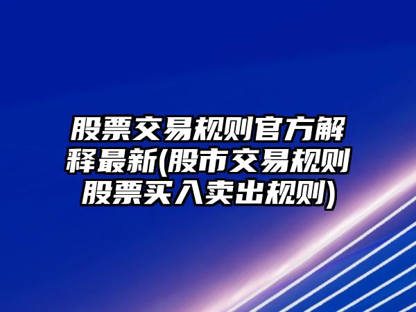 股票交易規則官方解釋最新(股市交易規則股票買(mǎi)入賣(mài)出規則)