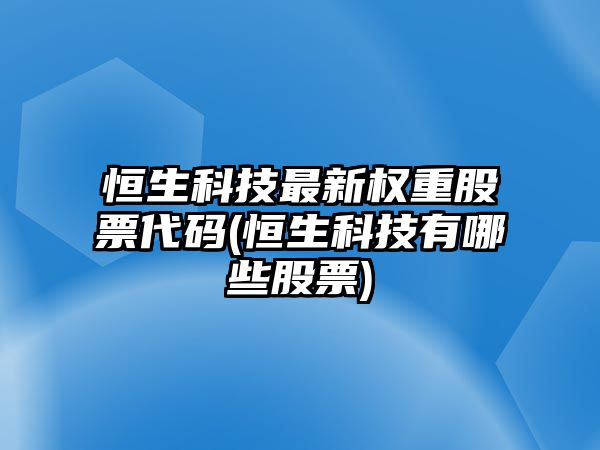 恒生科技最新權重股票代碼(恒生科技有哪些股票)