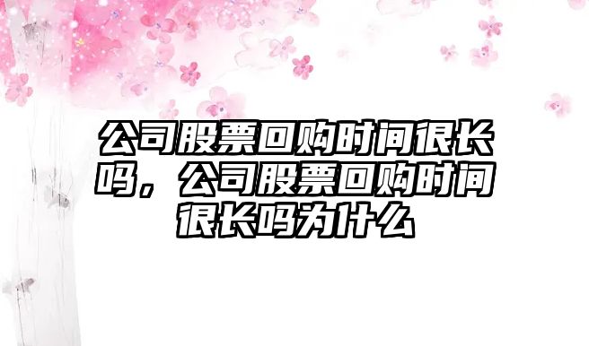 公司股票回購時(shí)間很長(cháng)嗎，公司股票回購時(shí)間很長(cháng)嗎為什么