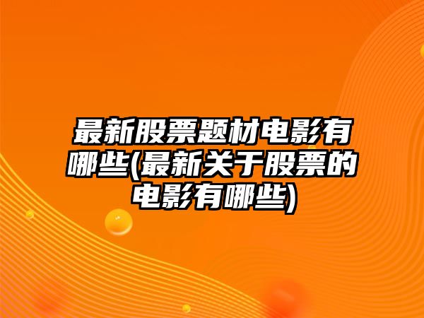 最新股票題材電影有哪些(最新關(guān)于股票的電影有哪些)