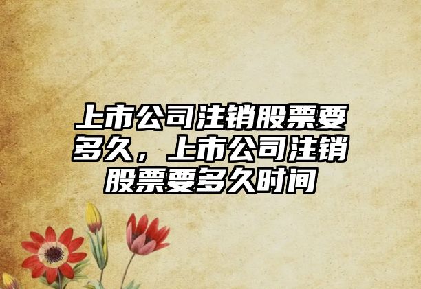 上市公司注銷(xiāo)股票要多久，上市公司注銷(xiāo)股票要多久時(shí)間