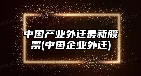 中國產(chǎn)業(yè)外遷最新股票(中國企業(yè)外遷)