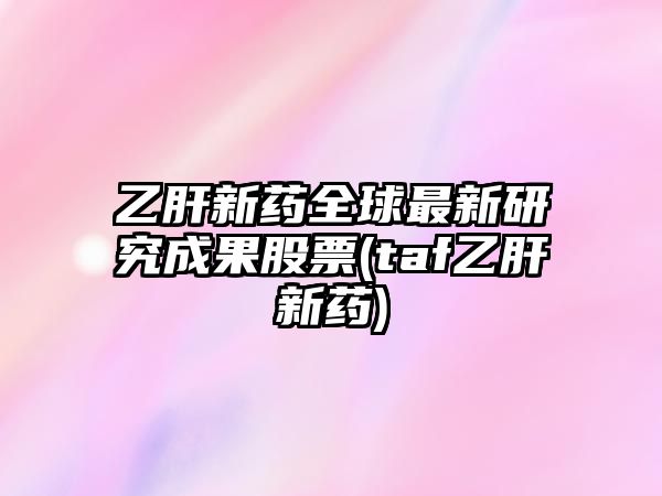 乙肝新藥全球最新研究成果股票(taf乙肝新藥)