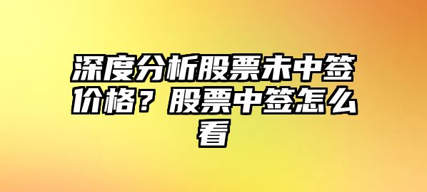 深度分析股票未中簽價(jià)格？股票中簽怎么看