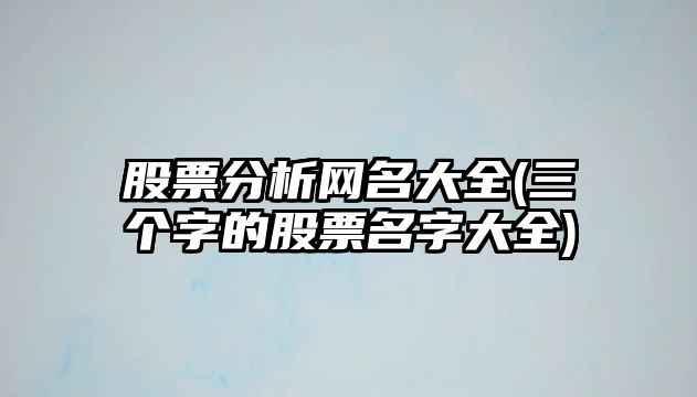 股票分析網(wǎng)名大全(三個(gè)字的股票名字大全)