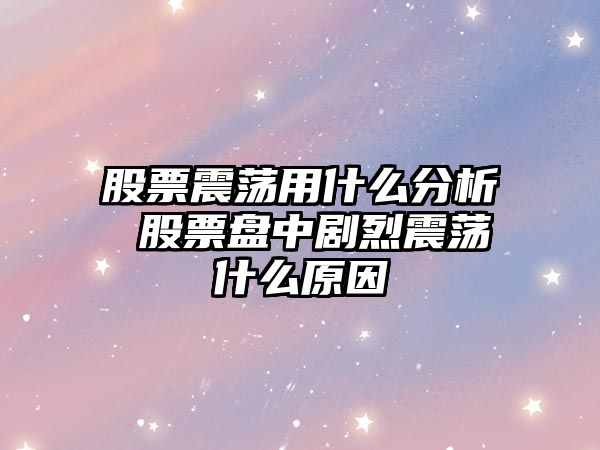 股票震蕩用什么分析 股票盤(pán)中劇烈震蕩什么原因