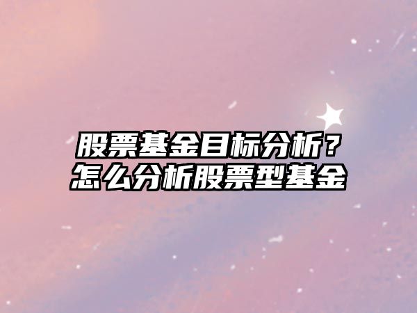 股票基金目標分析？怎么分析股票型基金