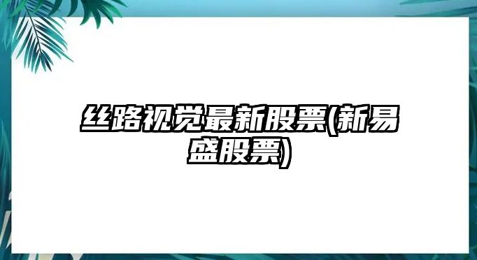 絲路視覺(jué)最新股票(新易盛股票)