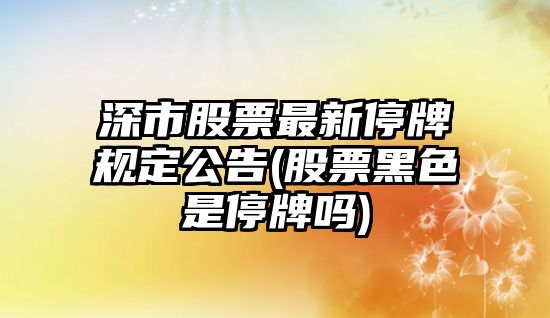 深市股票最新停牌規定公告(股票黑色是停牌嗎)