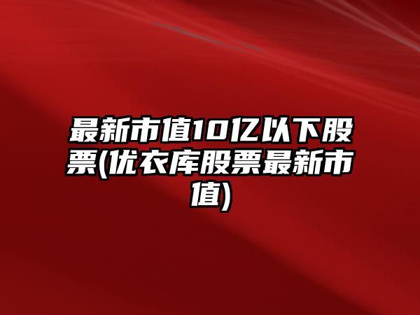 最新市值10億以下股票(優(yōu)衣庫股票最新市值)