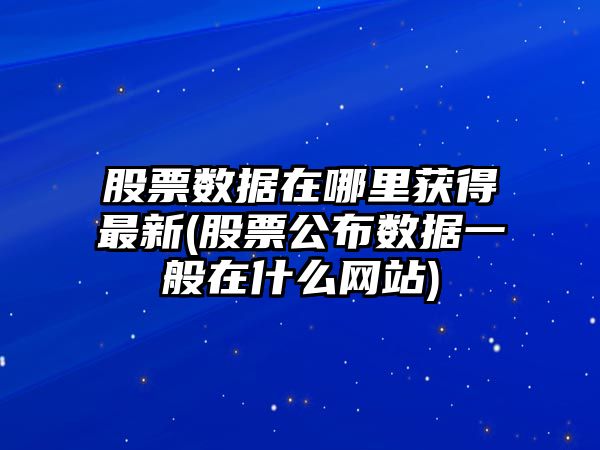 股票數據在哪里獲得最新(股票公布數據一般在什么網(wǎng)站)