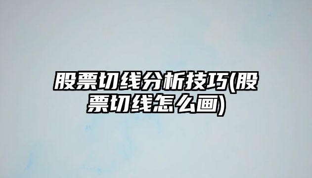 股票切線(xiàn)分析技巧(股票切線(xiàn)怎么畫(huà))