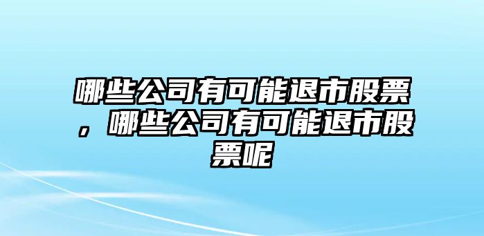 哪些公司有可能退市股票，哪些公司有可能退市股票呢