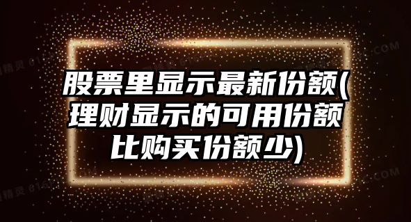 股票里顯示最新份額(理財顯示的可用份額比購買(mǎi)份額少)