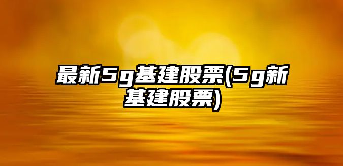 最新5g基建股票(5g新基建股票)