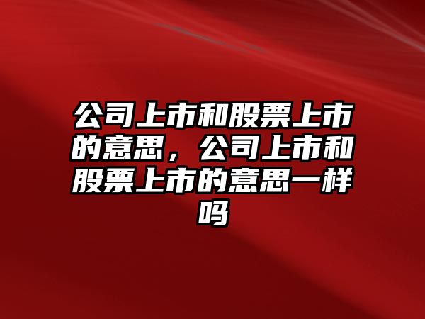 公司上市和股票上市的意思，公司上市和股票上市的意思一樣嗎