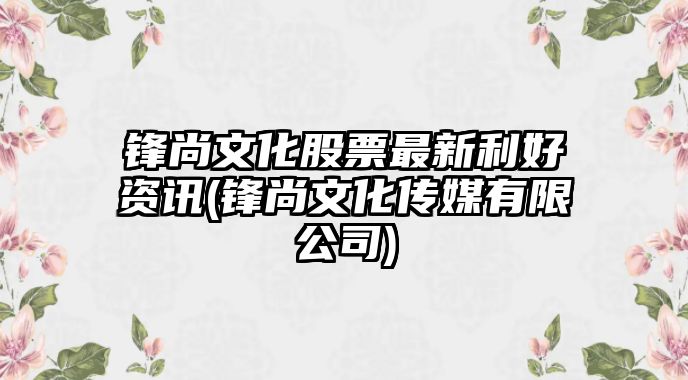 鋒尚文化股票最新利好資訊(鋒尚文化傳媒有限公司)