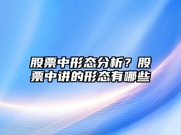 股票中形態(tài)分析？股票中講的形態(tài)有哪些