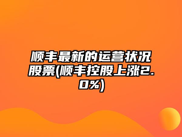 順豐最新的運營(yíng)狀況股票(順豐控股上漲2.0%)