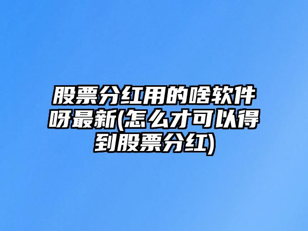 股票分紅用的啥軟件呀最新(怎么才可以得到股票分紅)