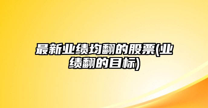 最新業(yè)績(jì)均翻的股票(業(yè)績(jì)翻的目標)