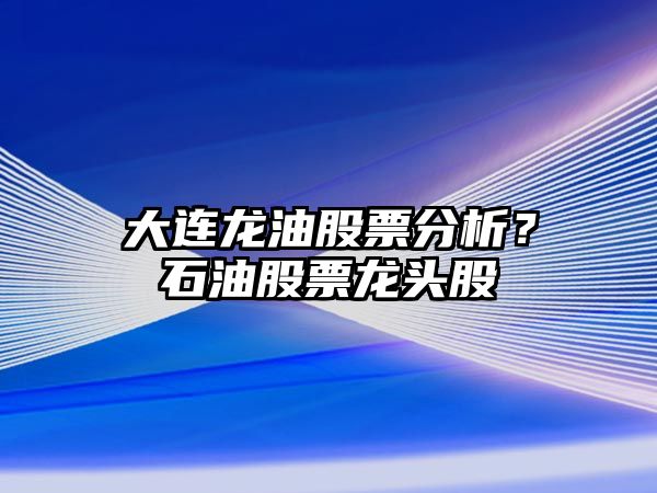 大連龍油股票分析？石油股票龍頭股