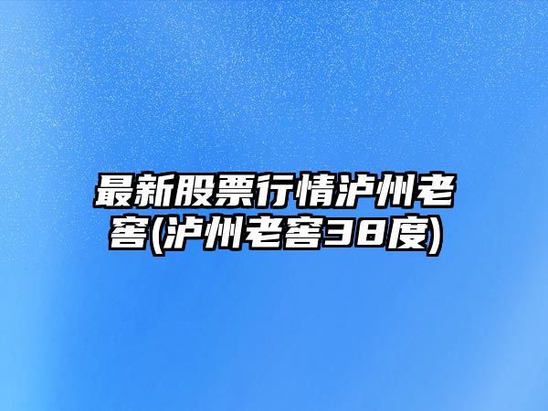 最新股票行情瀘州老窖(瀘州老窖38度)