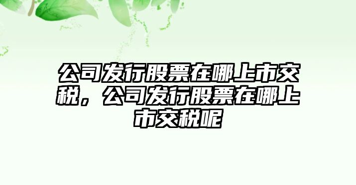 公司發(fā)行股票在哪上市交稅，公司發(fā)行股票在哪上市交稅呢