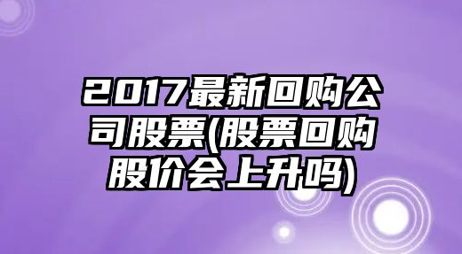 2017最新回購公司股票(股票回購股價(jià)會(huì )上升嗎)