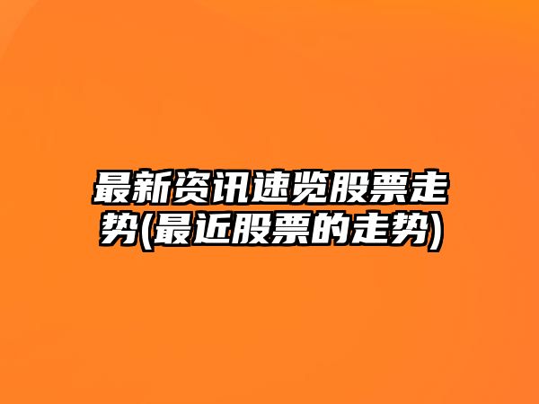 最新資訊速覽股票走勢(最近股票的走勢)