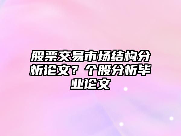 股票交易市場(chǎng)結構分析論文？個(gè)股分析畢業(yè)論文