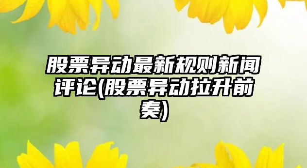 股票異動(dòng)最新規則新聞評論(股票異動(dòng)拉升前奏)