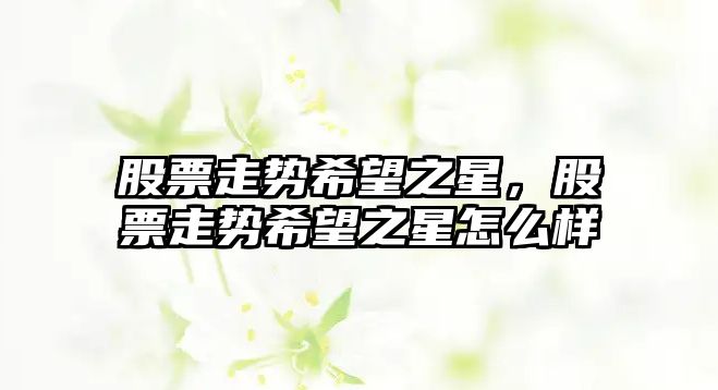 股票走勢希望之星，股票走勢希望之星怎么樣