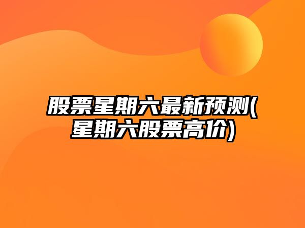 股票星期六最新預測(星期六股票高價(jià))