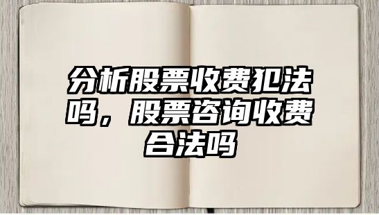 分析股票收費犯法嗎，股票咨詢(xún)收費合法嗎