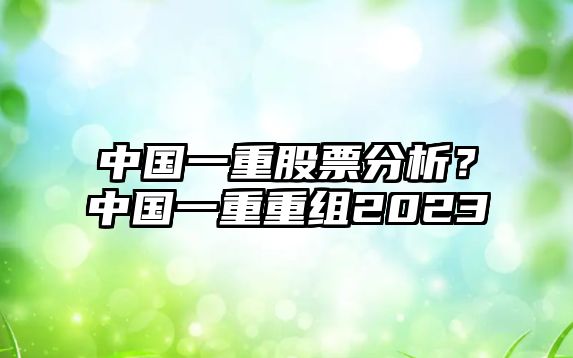 中國一重股票分析？中國一重重組2023